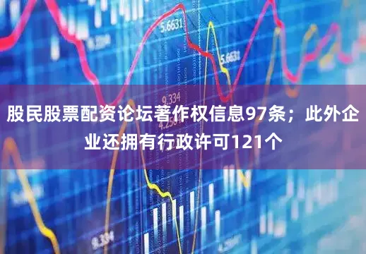 股民股票配资论坛著作权信息97条；此外企业还拥有行政许可121个