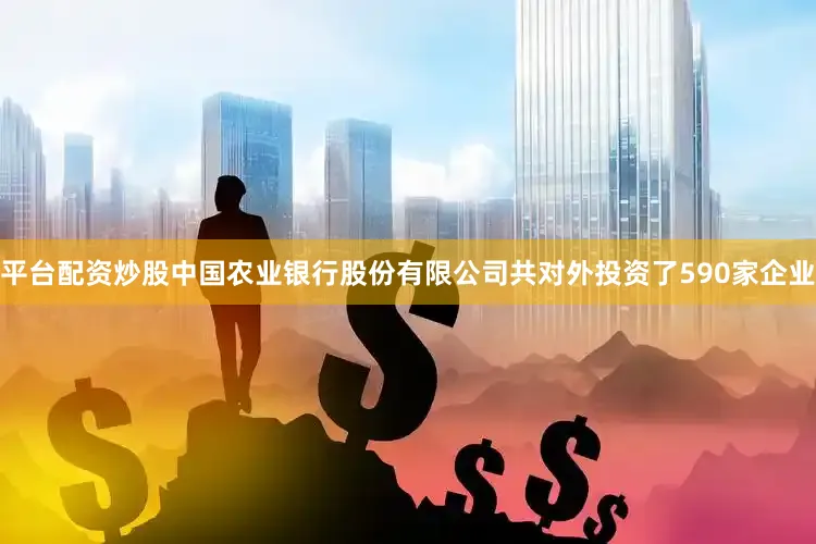 平台配资炒股中国农业银行股份有限公司共对外投资了590家企业