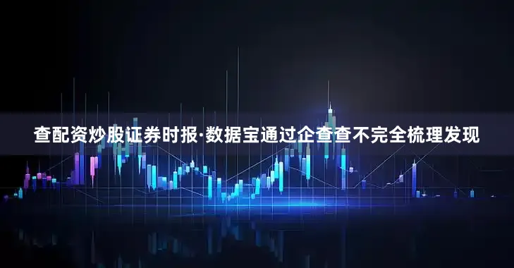 查配资炒股证券时报·数据宝通过企查查不完全梳理发现