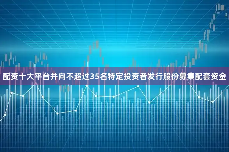 配资十大平台并向不超过35名特定投资者发行股份募集配套资金
