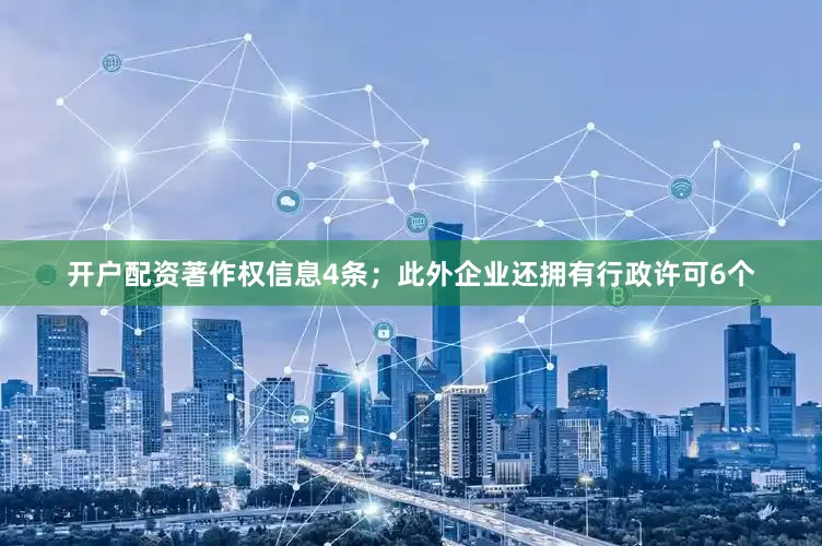 开户配资著作权信息4条；此外企业还拥有行政许可6个