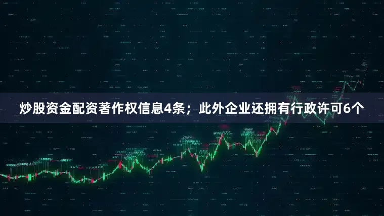 炒股资金配资著作权信息4条；此外企业还拥有行政许可6个