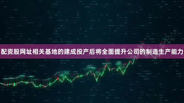 配资股网址相关基地的建成投产后将全面提升公司的制造生产能力