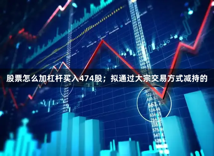 股票怎么加杠杆买入474股；拟通过大宗交易方式减持的