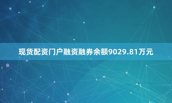 现货配资门户融资融券余额9029.81万元