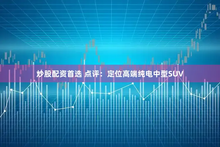 炒股配资首选 点评：定位高端纯电中型SUV