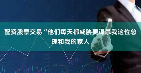 配资股票交易“他们每天都威胁要谋杀我这位总理和我的家人