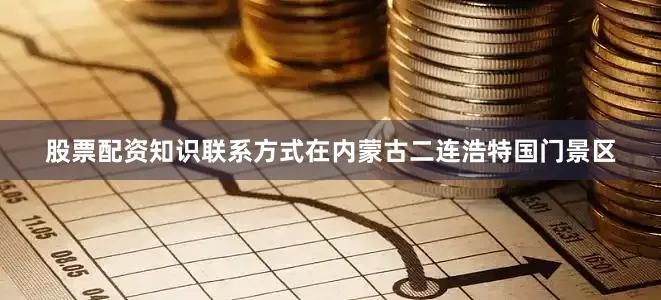 股票配资知识联系方式在内蒙古二连浩特国门景区