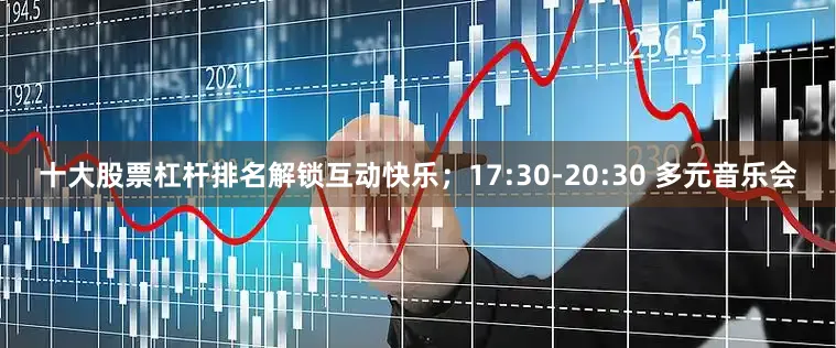 十大股票杠杆排名解锁互动快乐；17:30-20:30 多元音乐会