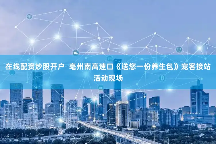 在线配资炒股开户  亳州南高速口《送您一份养生包》宠客接站活动现场