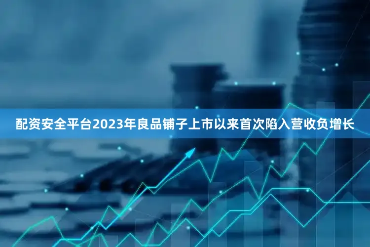 配资安全平台2023年良品铺子上市以来首次陷入营收负增长