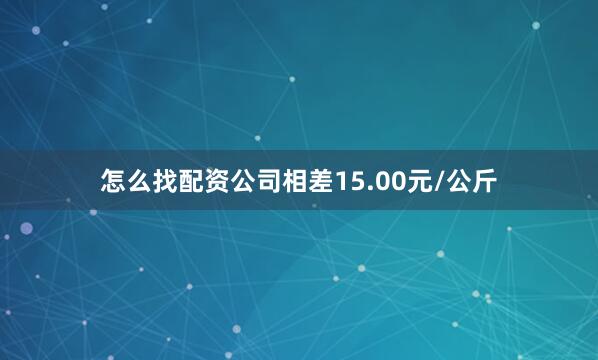 怎么找配资公司相差15.00元/公斤