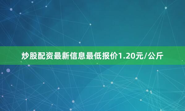 炒股配资最新信息最低报价1.20元/公斤