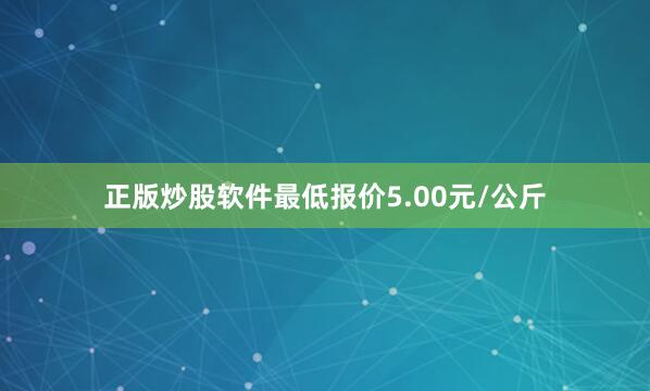 正版炒股软件最低报价5.00元/公斤