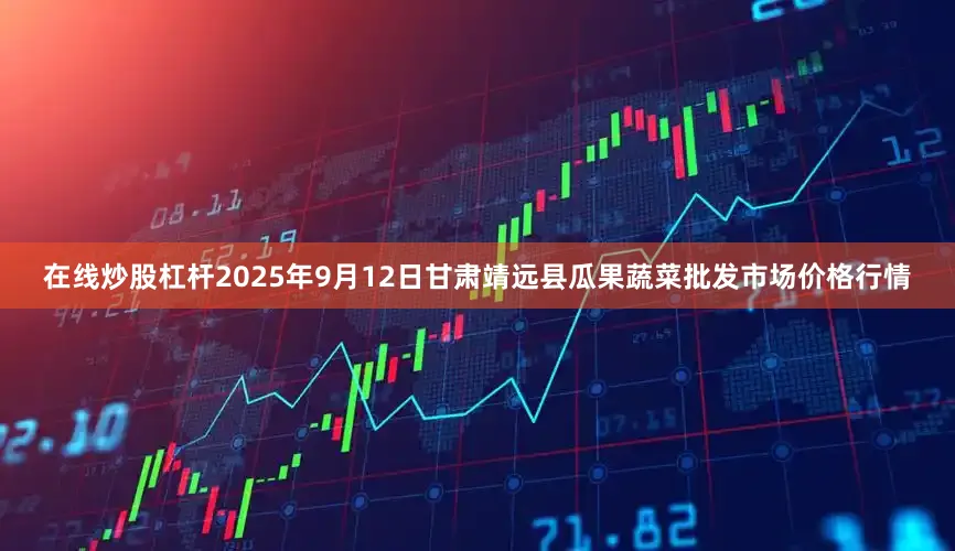 在线炒股杠杆2025年9月12日甘肃靖远县瓜果蔬菜批发市场价格行情