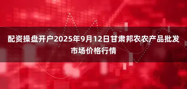 配资操盘开户2025年9月12日甘肃邦农农产品批发市场价格行情