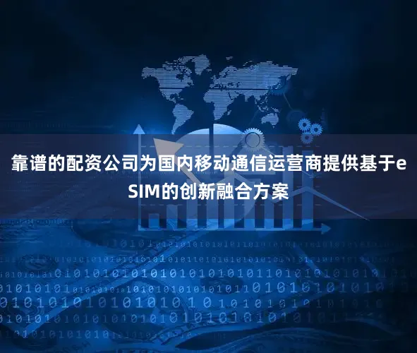 靠谱的配资公司为国内移动通信运营商提供基于eSIM的创新融合方案