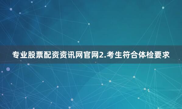 专业股票配资资讯网官网2.考生符合体检要求