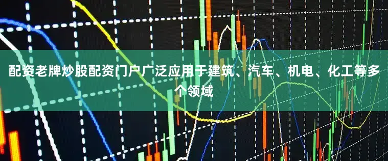 配资老牌炒股配资门户广泛应用于建筑、汽车、机电、化工等多个领域