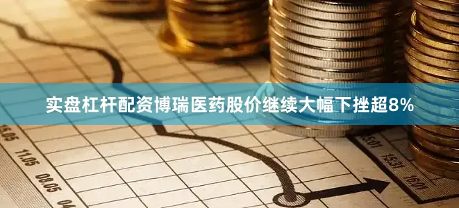 实盘杠杆配资博瑞医药股价继续大幅下挫超8%