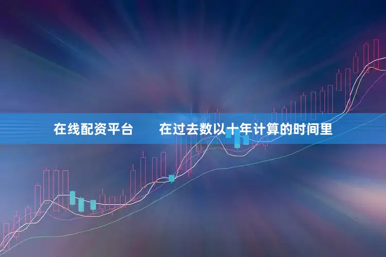 在线配资平台       在过去数以十年计算的时间里