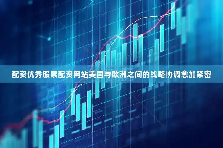 配资优秀股票配资网站美国与欧洲之间的战略协调愈加紧密