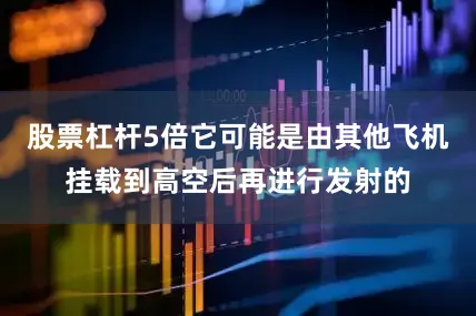 股票杠杆5倍它可能是由其他飞机挂载到高空后再进行发射的
