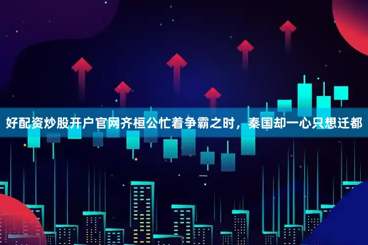好配资炒股开户官网齐桓公忙着争霸之时，秦国却一心只想迁都