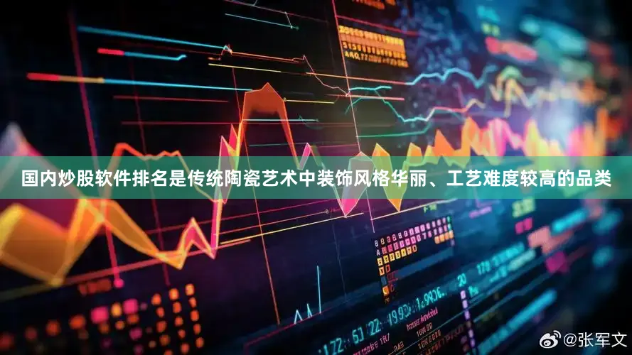 国内炒股软件排名是传统陶瓷艺术中装饰风格华丽、工艺难度较高的品类