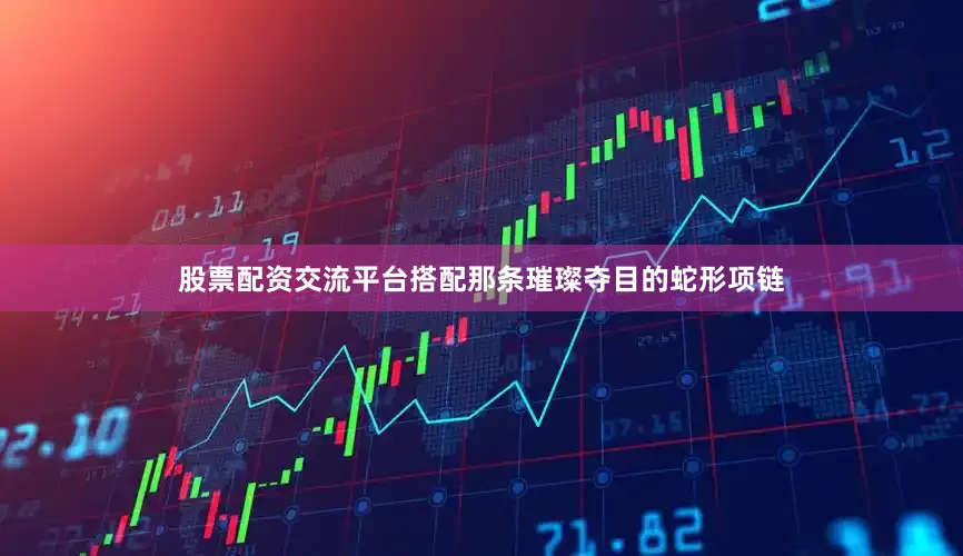 股票配资交流平台搭配那条璀璨夺目的蛇形项链