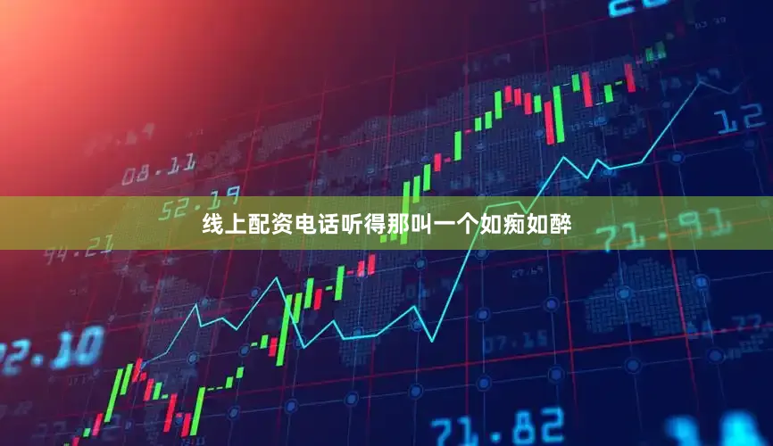 线上配资电话听得那叫一个如痴如醉