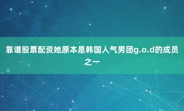 靠谱股票配资她原本是韩国人气男团g.o.d的成员之一