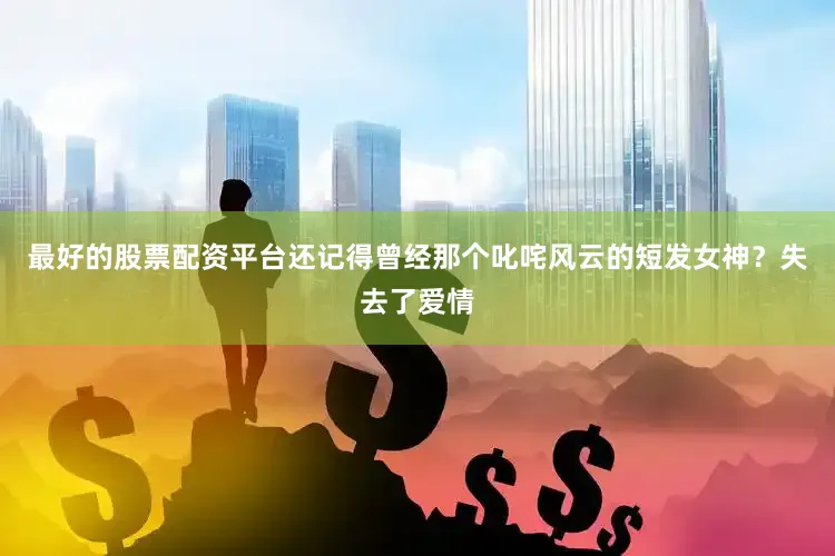 最好的股票配资平台还记得曾经那个叱咤风云的短发女神？失去了爱情