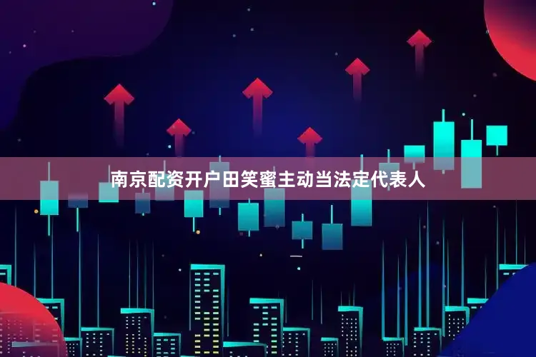 南京配资开户田笑蜜主动当法定代表人