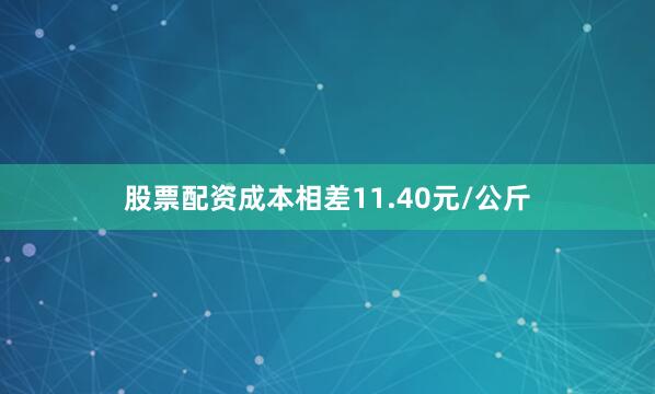 股票配资成本相差11.40元/公斤