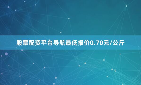 股票配资平台导航最低报价0.70元/公斤