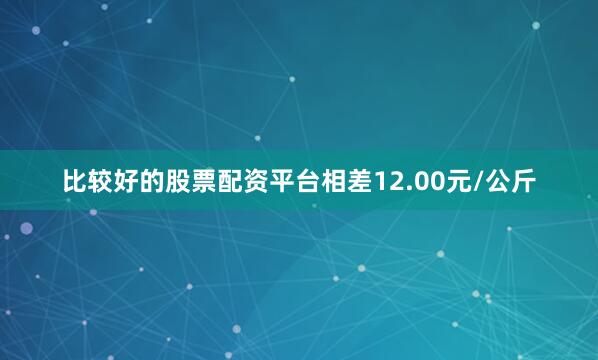 比较好的股票配资平台相差12.00元/公斤