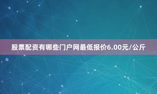 股票配资有哪些门户网最低报价6.00元/公斤