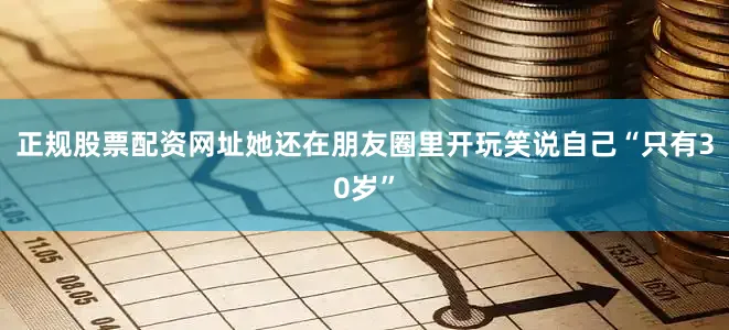 正规股票配资网址她还在朋友圈里开玩笑说自己“只有30岁”
