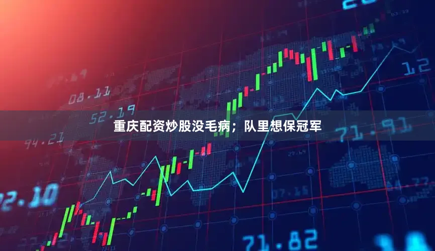 重庆配资炒股没毛病；队里想保冠军