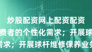 炒股配资网上配资配资网满足消费者的个性化需求；开展球杆维修保养业务