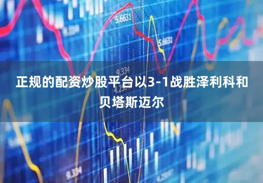 正规的配资炒股平台以3-1战胜泽利科和贝塔斯迈尔