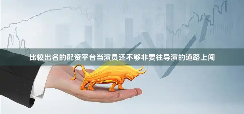 比较出名的配资平台当演员还不够非要往导演的道路上闯